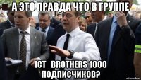 а это правда что в группе ict_brothers 1000 подписчиков?