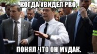 когда увидел pro, понял что он мудак.