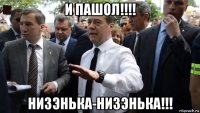 и пашол!!!! низэнька-низэнька!!!