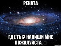 рената где ты? напиши мне пожалуйста, ⌚