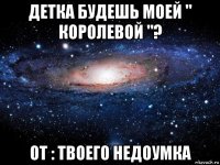 детка будешь моей " королевой "? от : твоего недоумка