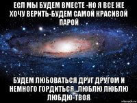 есл мы будем вместе -но я все же хочу верить-будем самой красивой парой будем любоваться друг другом и немного гордиться...люблю люблю любдю-твоя