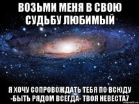 возьми меня в свою судьбу любимый я хочу сопровождать тебя по всюду -быть рядом всегда- твоя невеста7