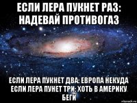 если лера пукнет раз: надевай противогаз если лера пукнет два: европа некуда если лера пунет три: хоть в америку беги