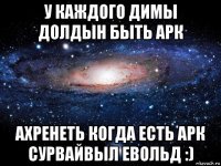 у каждого димы долдын быть арк ахренеть когда есть арк сурвайвыл евольд :)