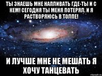 ты знаешь мне напливать где-ты и с кем! сегодня ты меня потерял. и я растворяюсь в толпе! и лучше мне не мешать я хочу танцевать