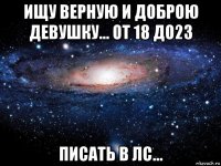 ищу верную и доброю девушку... от 18 до23 писать в лс...