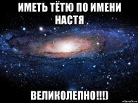 иметь тётю по имени настя великолепно!!!)