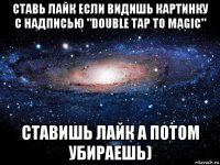 ставь лайк если видишь картинку с надписью "double tap to magic" ставишь лайк а потом убираешь)