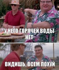 у него горячей воды нет видишь, всем похуй