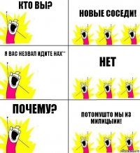 Кто вы? Новые соседи! Я вас незвал идите нах** нет почему? потомушто мы из милицыии!