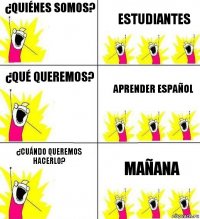 ¿Quiénes somos? Estudiantes ¿Qué queremos? Aprender español ¿Cuándo queremos hacerlo? Mañana