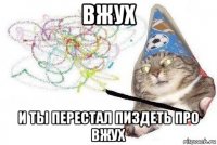 вжух и ты перестал пиздеть про вжух