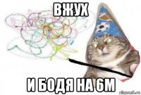 вжух и бодя на 6м