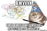 вжууух вжух вжухович вжухов! перестаньте вжухать!