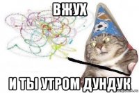 вжух и ты утром дундук