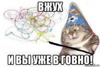 вжух и вы уже в говно!