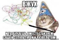 вжух и ты бухаешь вместе с бизяем, сашей сепультурой и рузвельтом!