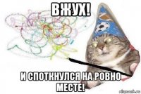 вжух! и споткнулся на ровно месте!