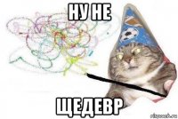 ну не щедевр