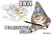 вжух и ты долбишся с сукесом под а.а.