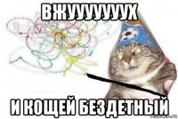 вжууууууух и кощей бездетный