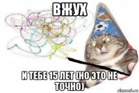 вжух и тебе 15 лет (но это не точно)