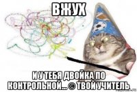 вжух и у тебя двойка по контрольной... © твой учитель