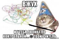 вжух и у тебя двойка по контрольной.... © твой учитель