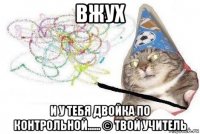 вжух и у тебя двойка по контрольной...... © твой учитель