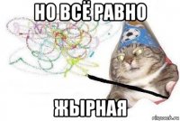 но всё равно жырная