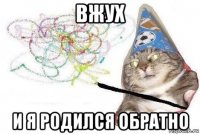 вжух и я родился обратно