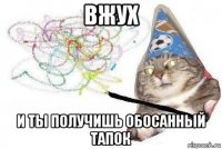 вжух и ты получишь обосанный тапок