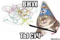 вжух ты суч