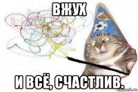 вжух и всё, счастлив.