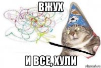 вжух и все, хули