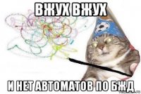 вжух вжух и нет автоматов по бжд