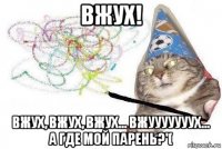 вжух! вжух, вжух, вжух... вжууууууух... а где мой парень?'(