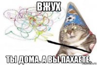 вжух ты дома. а вы пахаете.