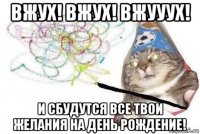 вжух! вжух! вжууух! и сбудутся все твои желания на день рождение!