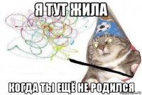 я тут жила когда ты ещё не родился