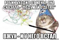 робин уходил от жены, она сказала - "подумай о детях" вжух - и у него встал