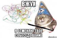 вжух я отменяю твое собеседование