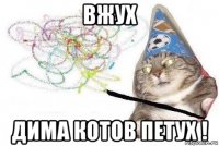 вжух дима котов петух !