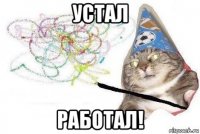 устал работал!