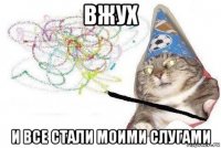 вжух и все стали моими слугами