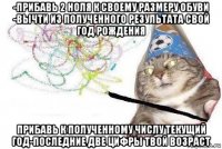 -прибавь 2 ноля к своему размеру обуви -вычти из полученного результата свой год рождения прибавь к полученному числу текущий год-последние две цифры твой возраст