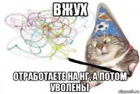 вжух отработаете на нг, а потом уволены