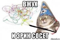 вжух и эрик сосет