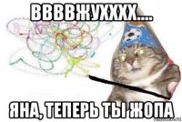 ввввжухххх.... яна, теперь ты жопа